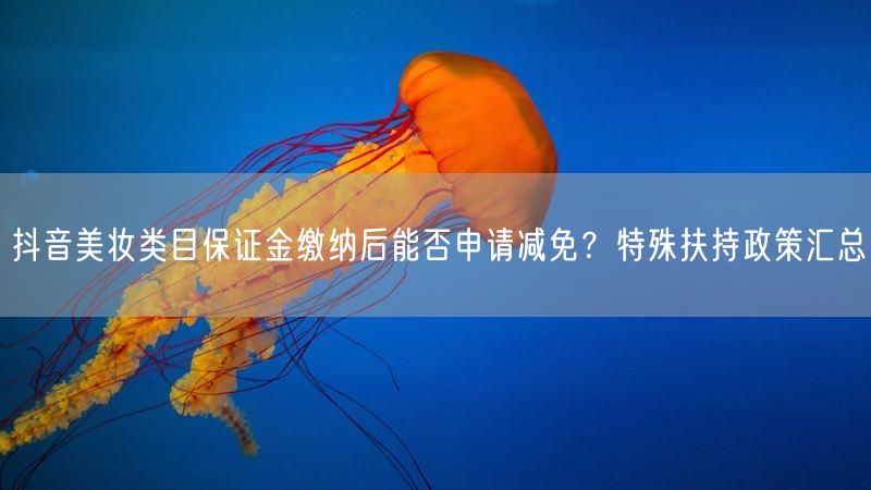 抖音美妆类目保证金缴纳后能否申请减免？特殊扶持政策汇总