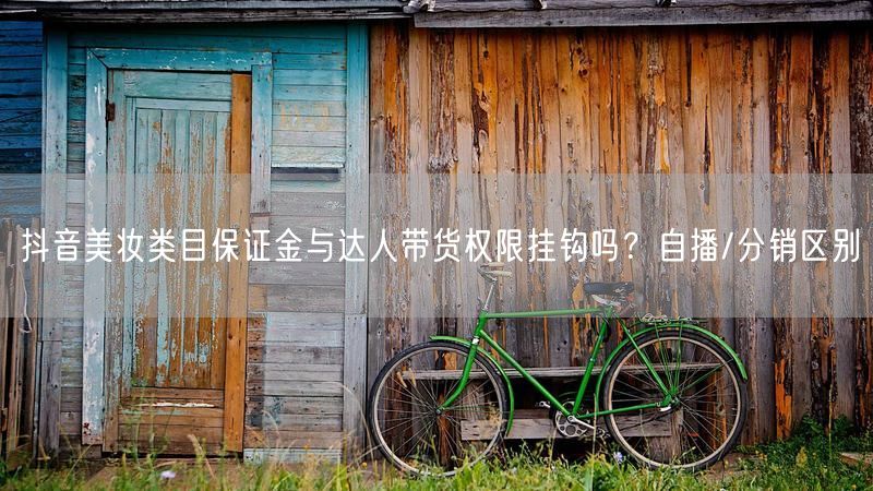 抖音美妆类目保证金与达人带货权限挂钩吗？自播/分销区别