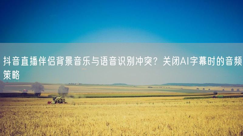 抖音直播伴侣背景音乐与语音识别冲突？关闭AI字幕时的音频策略
