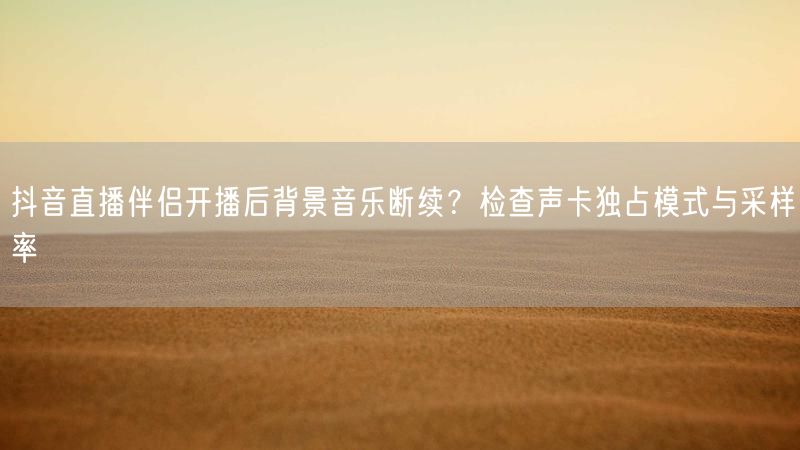 抖音直播伴侣开播后背景音乐断续？检查声卡独占模式与采样率