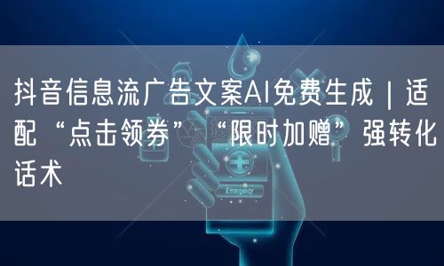 抖音信息流广告文案AI免费生成｜适配“点击领券”“限时加赠”强转化话术