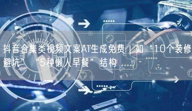抖音合集类视频文案AI生成免费｜如“10个装修避坑”“5种懒人早餐”结构