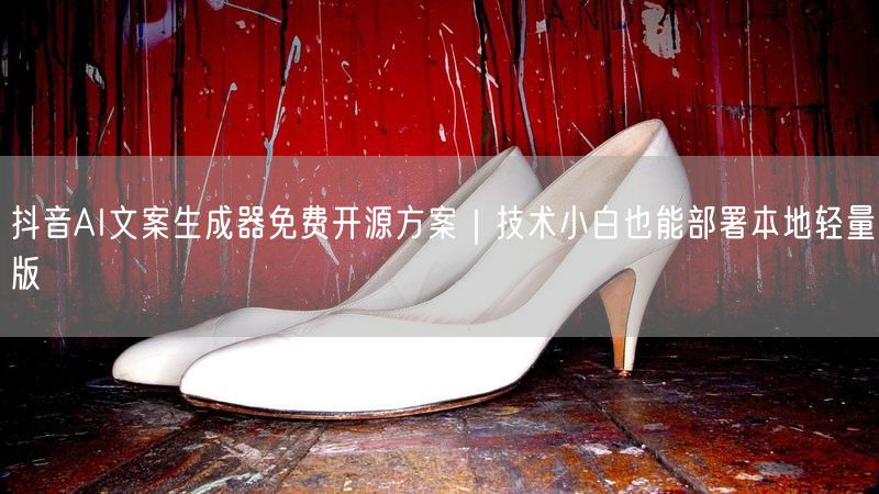 抖音AI文案生成器免费开源方案｜技术小白也能部署本地轻量版