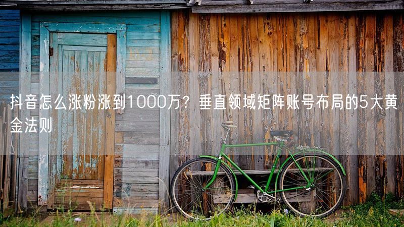 抖音怎么涨粉涨到1000万？垂直领域矩阵账号布局的5大黄金法则