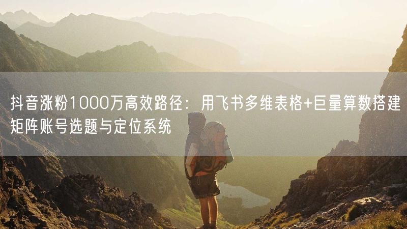 抖音涨粉1000万高效路径：用飞书多维表格+巨量算数搭建矩阵账号选题与定位系统