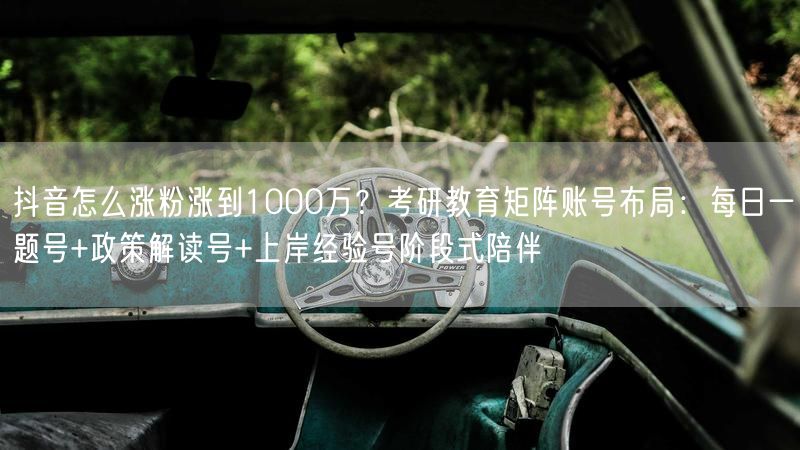 抖音怎么涨粉涨到1000万？考研教育矩阵账号布局：每日一题号+政策解读号+上岸经验号阶段式陪伴