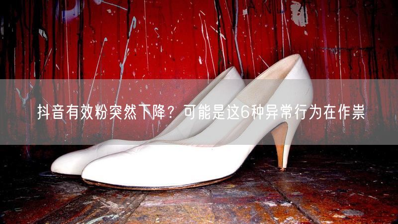 抖音有效粉突然下降？可能是这6种异常行为在作祟