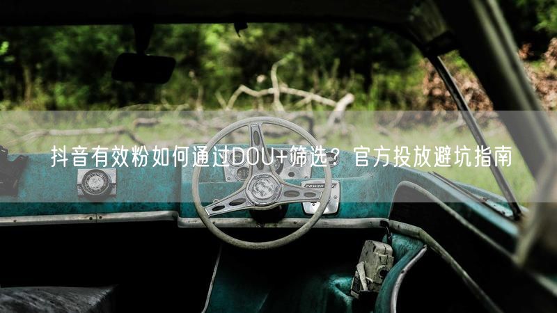 抖音有效粉如何通过DOU+筛选？官方投放避坑指南