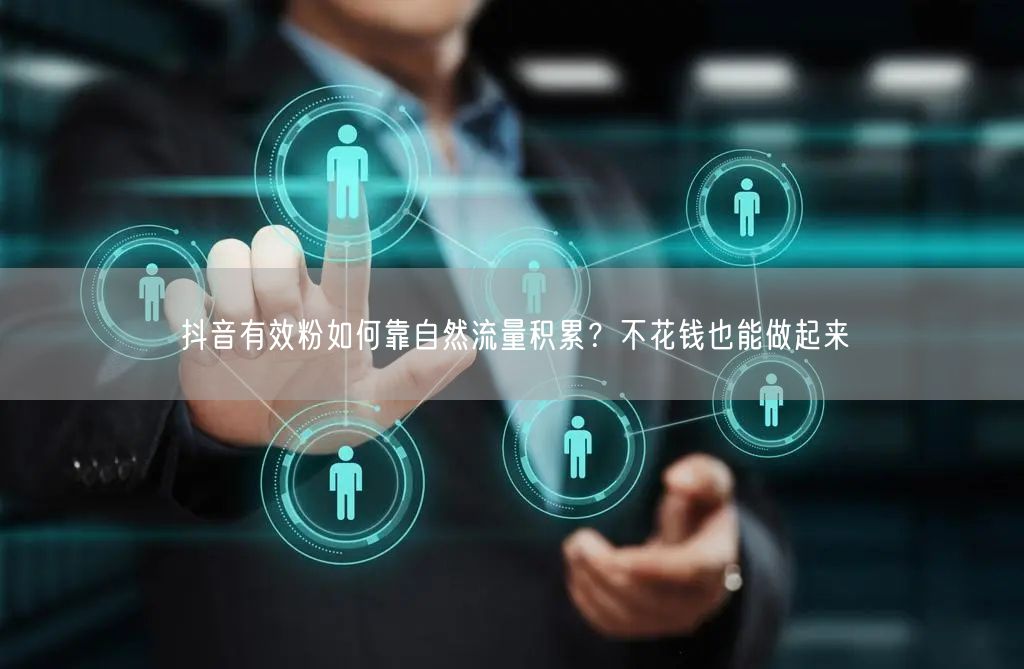 抖音有效粉如何靠自然流量积累？不花钱也能做起来