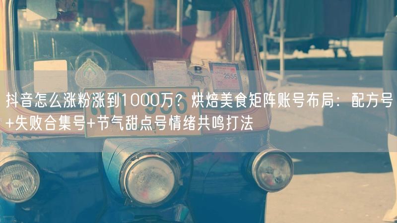 抖音怎么涨粉涨到1000万？烘焙美食矩阵账号布局：配方号+失败合集号+节气甜点号情绪共鸣打法