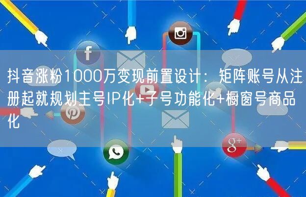 抖音涨粉1000万变现前置设计：矩阵账号从注册起就规划主号IP化+子号功能化+橱窗号商品化