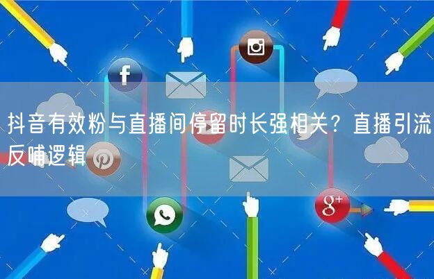 抖音有效粉与直播间停留时长强相关？直播引流反哺逻辑