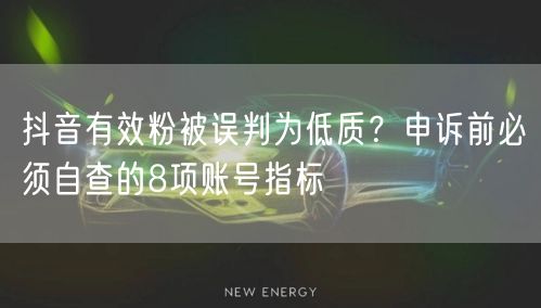 抖音有效粉被误判为低质？申诉前必须自查的8项账号指标