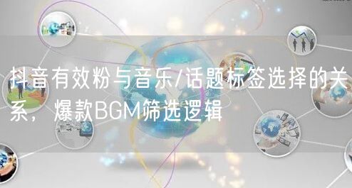 抖音有效粉与音乐/话题标签选择的关系，爆款BGM筛选逻辑