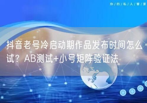 抖音老号冷启动期作品发布时间怎么试？AB测试+小号矩阵验证法