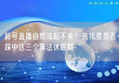 新号直播自然流起不来？先排查是否踩中这三个算法休眠期