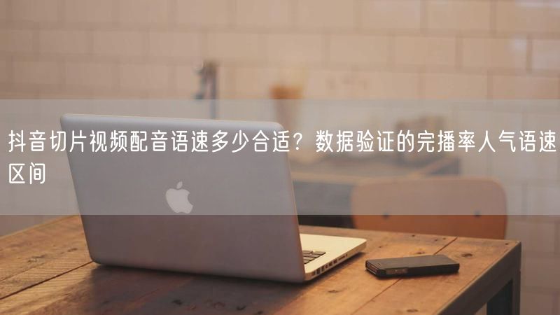 抖音切片视频配音语速多少合适？数据验证的完播率人气语速区间