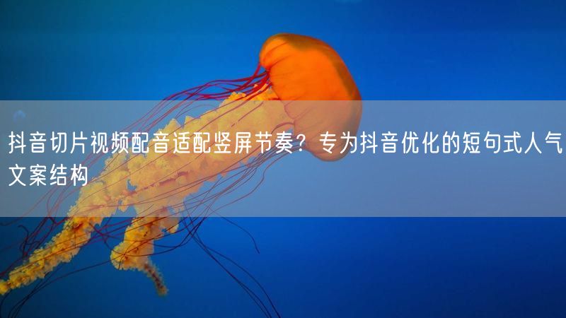 抖音切片视频配音适配竖屏节奏？专为抖音优化的短句式人气文案结构