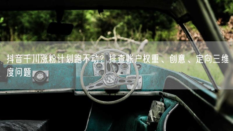 抖音千川涨粉计划跑不动？排查账户权重、创意、定向三维度问题