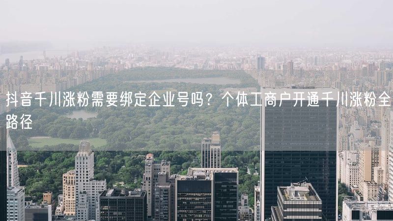 抖音千川涨粉需要绑定企业号吗？个体工商户开通千川涨粉全路径