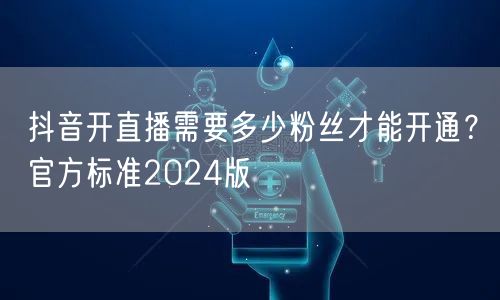 抖音开直播需要多少粉丝才能开通？官方标准2024版