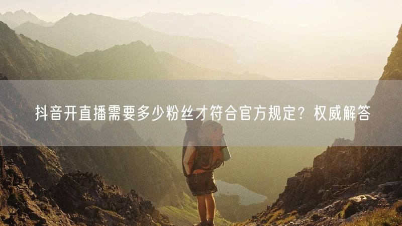 抖音开直播需要多少粉丝才符合官方规定？权威解答