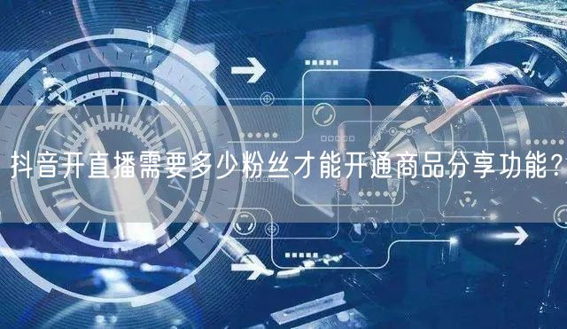 抖音开直播需要多少粉丝才能开通商品分享功能？
