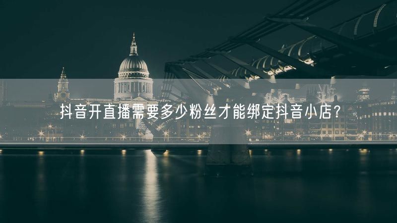 抖音开直播需要多少粉丝才能绑定抖音小店？