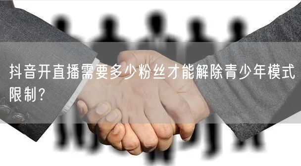抖音开直播需要多少粉丝才能解除青少年模式限制？