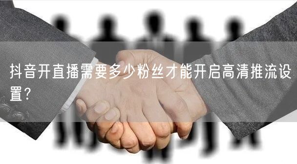 抖音开直播需要多少粉丝才能开启高清推流设置？