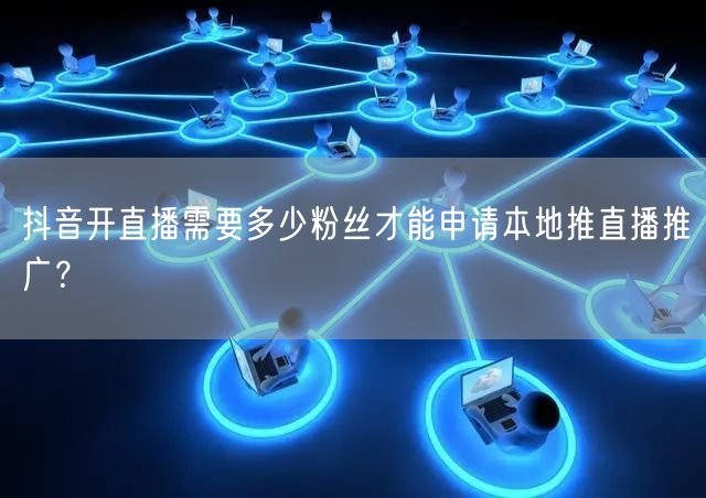 抖音开直播需要多少粉丝才能申请本地推直播推广？