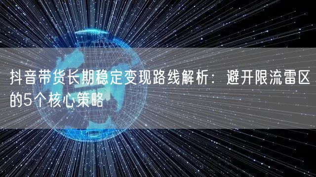 抖音带货长期稳定变现路线解析：避开限流雷区的5个核心策略
