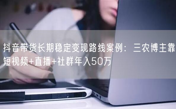 抖音带货长期稳定变现路线案例：三农博主靠短视频+直播+社群年入50万