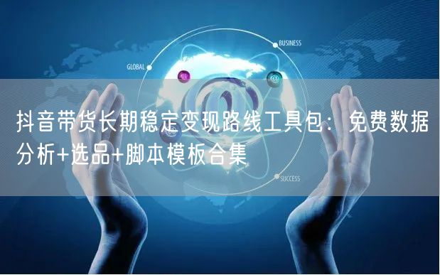 抖音带货长期稳定变现路线工具包：免费数据分析+选品+脚本模板合集