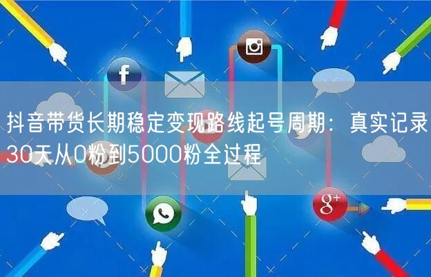 抖音带货长期稳定变现路线起号周期：真实记录30天从0粉到5000粉全过程