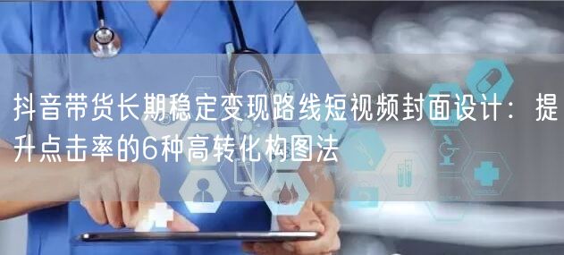 抖音带货长期稳定变现路线短视频封面设计：提升点击率的6种高转化构图法