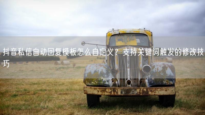 抖音私信自动回复模板怎么自定义？支持关键词触发的修改技巧