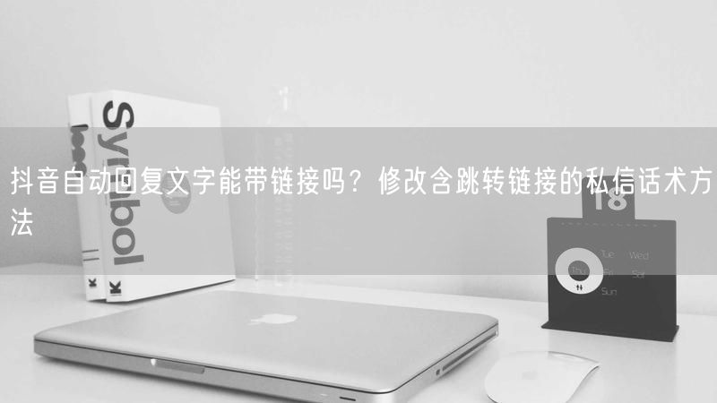 抖音自动回复文字能带链接吗？修改含跳转链接的私信话术方法