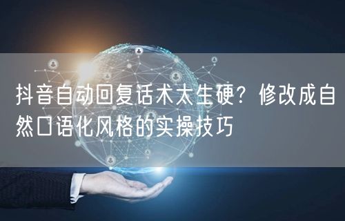抖音自动回复话术太生硬？修改成自然口语化风格的实操技巧