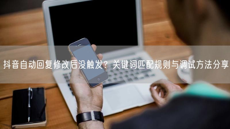 抖音自动回复修改后没触发？关键词匹配规则与调试方法分享