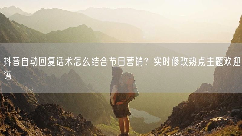 抖音自动回复话术怎么结合节日营销？实时修改热点主题欢迎语