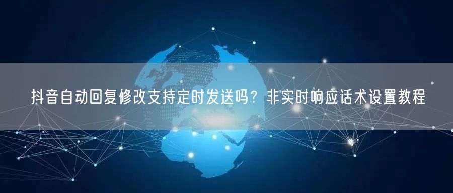 抖音自动回复修改支持定时发送吗？非实时响应话术设置教程