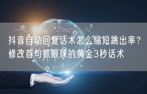 抖音自动回复话术怎么缩短跳出率？修改首句抓眼球的黄金3秒话术
