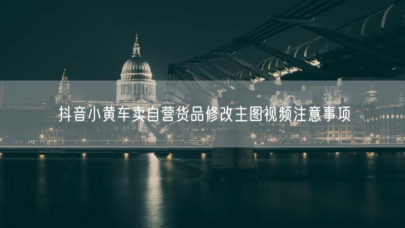 抖音小黄车卖自营货品修改主图视频注意事项