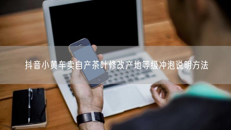 抖音小黄车卖自产茶叶修改产地等级冲泡说明方法