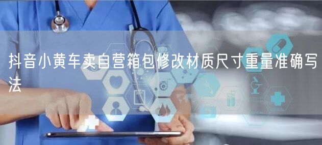抖音小黄车卖自营箱包修改材质尺寸重量准确写法