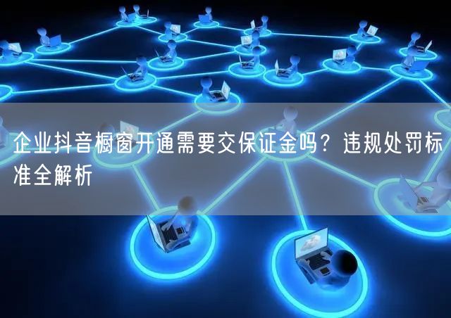 企业抖音橱窗开通需要交保证金吗？违规处罚标准全解析