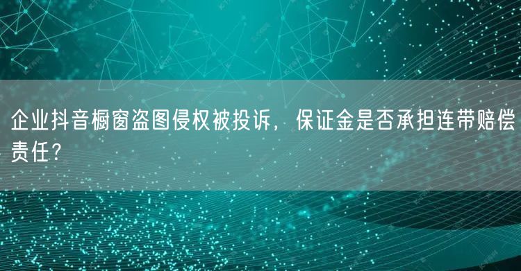 企业抖音橱窗盗图侵权被投诉，保证金是否承担连带赔偿责任？