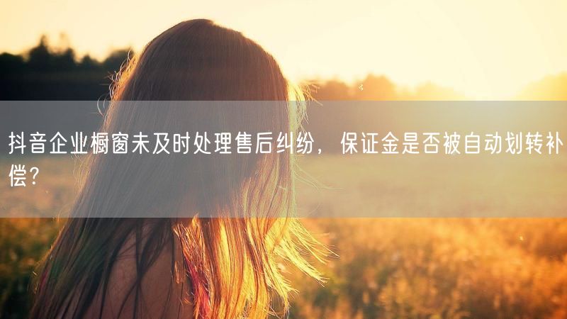 抖音企业橱窗未及时处理售后纠纷，保证金是否被自动划转补偿？