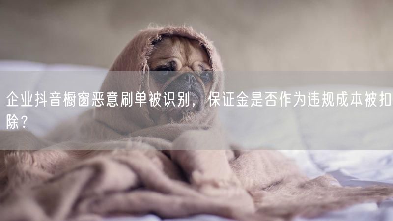 企业抖音橱窗恶意刷单被识别，保证金是否作为违规成本被扣除？